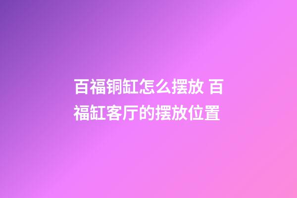 百福铜缸怎么摆放 百福缸客厅的摆放位置-第1张-观点-玄机派